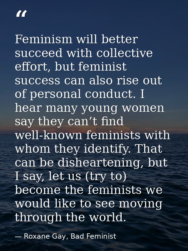 Feminism will better succeed with collective effort, but feminist success can also rise out of personal conduct. I hear  — Roxane Gay, Bad Feminist