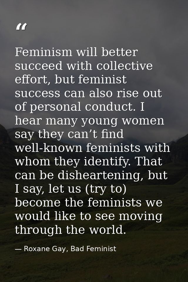 Feminism will better succeed with collective effort, but feminist success can also rise out of personal conduct. I hear  — Roxane Gay, Bad Feminist