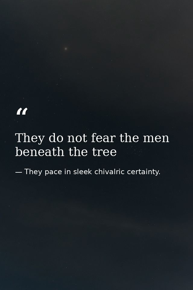 They do not fear the men beneath the tree — They pace in sleek chivalric certainty.