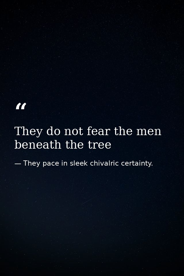 They do not fear the men beneath the tree — They pace in sleek chivalric certainty.
