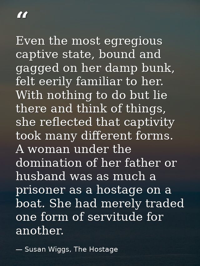 Even the most egregious captive state, bound and gagged on her damp bunk, felt eerily familiar to her. With nothing to d — Susan Wiggs, The Hostage