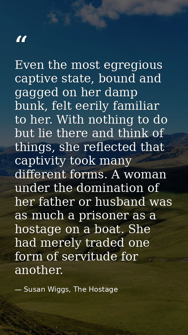 Even the most egregious captive state, bound and gagged on her damp bunk, felt eerily familiar to her. With nothing to d — Susan Wiggs, The Hostage