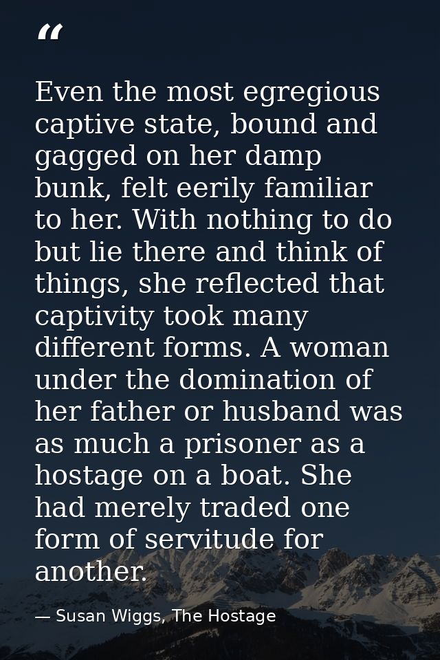 Even the most egregious captive state, bound and gagged on her damp bunk, felt eerily familiar to her. With nothing to d — Susan Wiggs, The Hostage