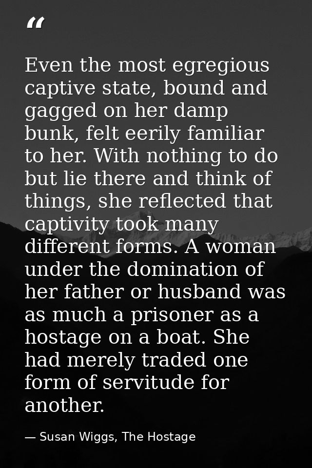 Even the most egregious captive state, bound and gagged on her damp bunk, felt eerily familiar to her. With nothing to d — Susan Wiggs, The Hostage