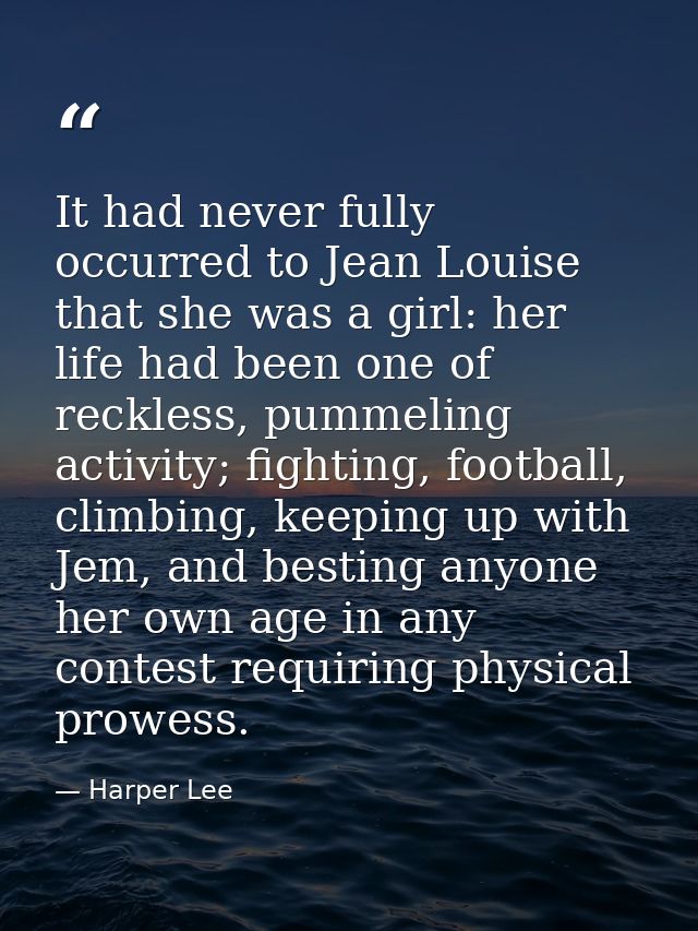 It had never fully occurred to Jean Louise that she was a girl: her life had been one of reckless, pummeling activity; f — Harper Lee