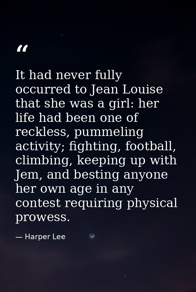 It had never fully occurred to Jean Louise that she was a girl: her life had been one of reckless, pummeling activity; f — Harper Lee