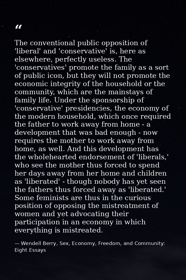 The conventional public opposition of 'liberal' and 'conservative' is, here as elsewhere, perfectly useless. The 'conser — Wendell Berry, Sex, Economy, Freedom, and Community: Eight Essays