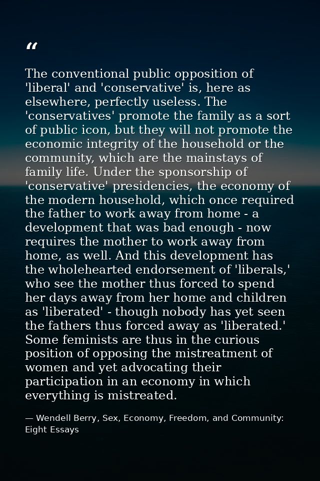 The conventional public opposition of 'liberal' and 'conservative' is, here as elsewhere, perfectly useless. The 'conser — Wendell Berry, Sex, Economy, Freedom, and Community: Eight Essays