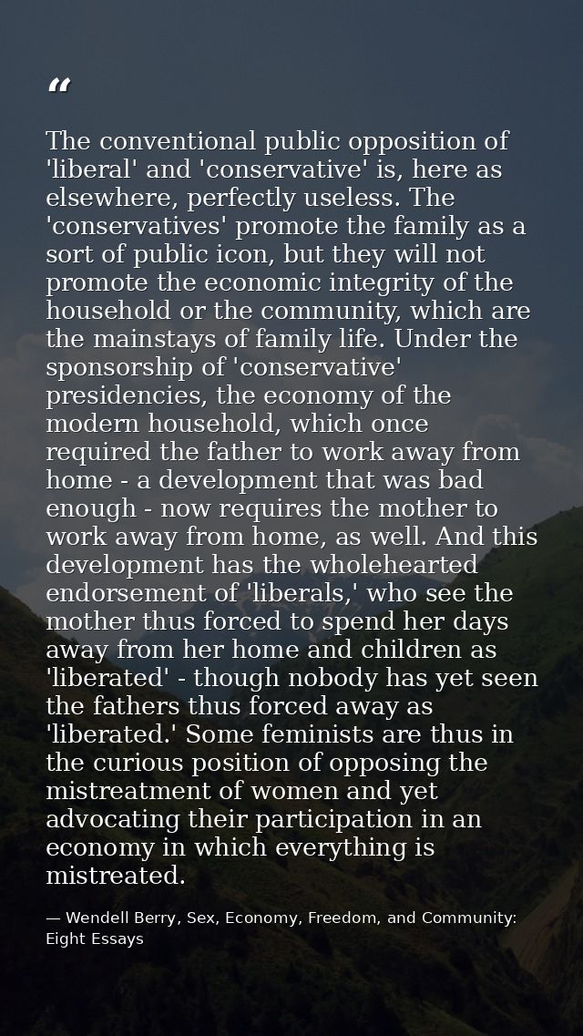 The conventional public opposition of 'liberal' and 'conservative' is, here as elsewhere, perfectly useless. The 'conser — Wendell Berry, Sex, Economy, Freedom, and Community: Eight Essays