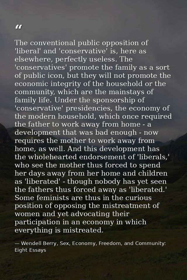 The conventional public opposition of 'liberal' and 'conservative' is, here as elsewhere, perfectly useless. The 'conser — Wendell Berry, Sex, Economy, Freedom, and Community: Eight Essays