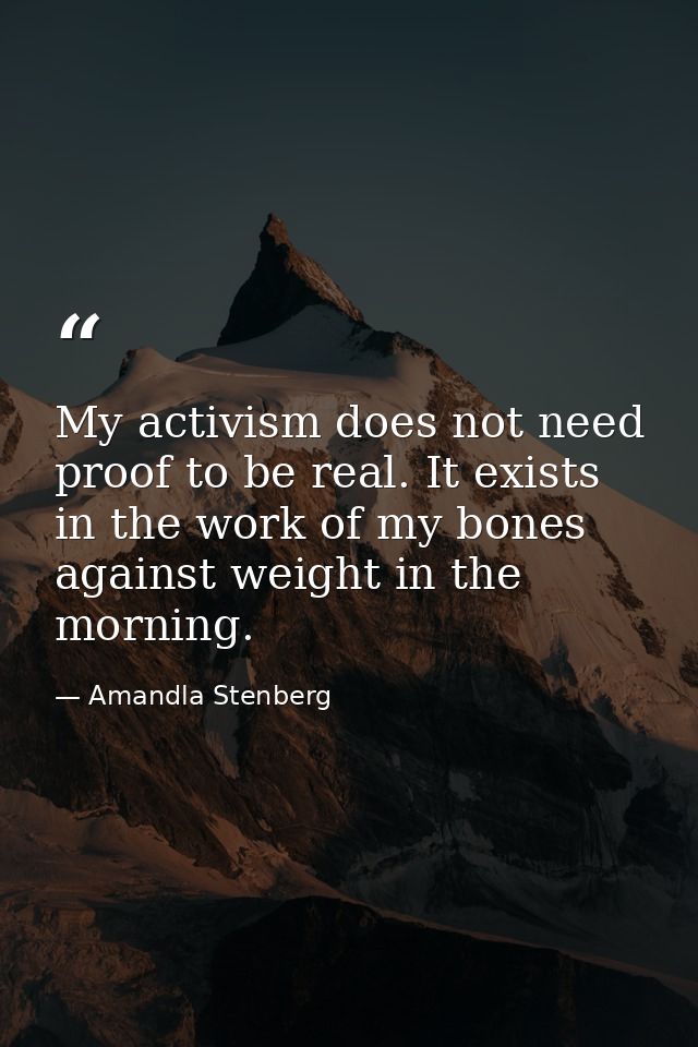 My activism does not need proof to be real. It exists in the work of my bones against weight in the morning. — Amandla Stenberg