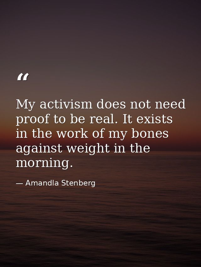 My activism does not need proof to be real. It exists in the work of my bones against weight in the morning. — Amandla Stenberg