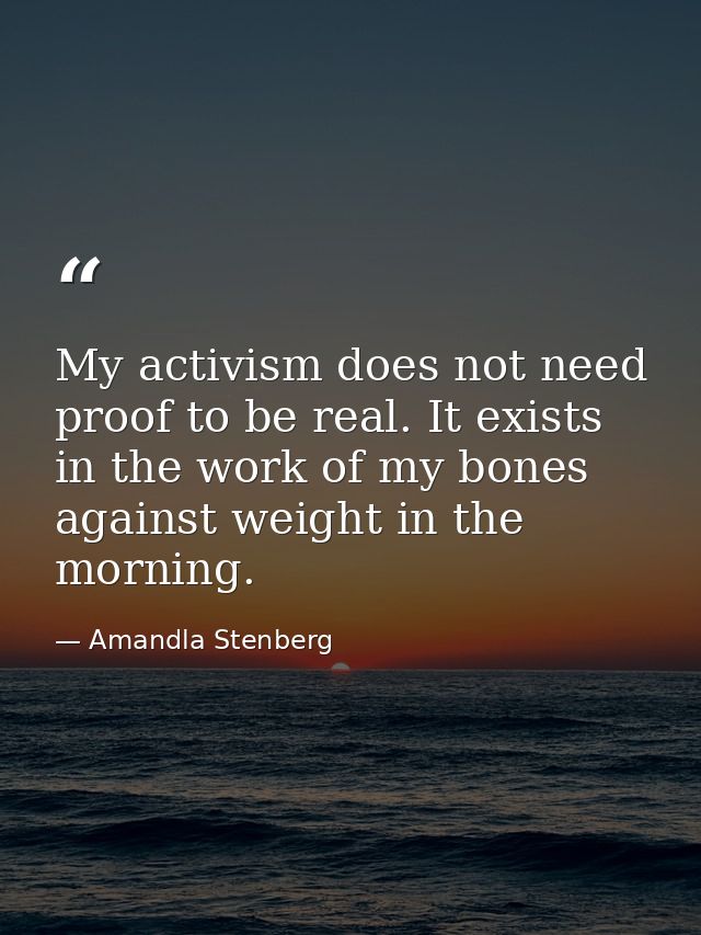 My activism does not need proof to be real. It exists in the work of my bones against weight in the morning. — Amandla Stenberg