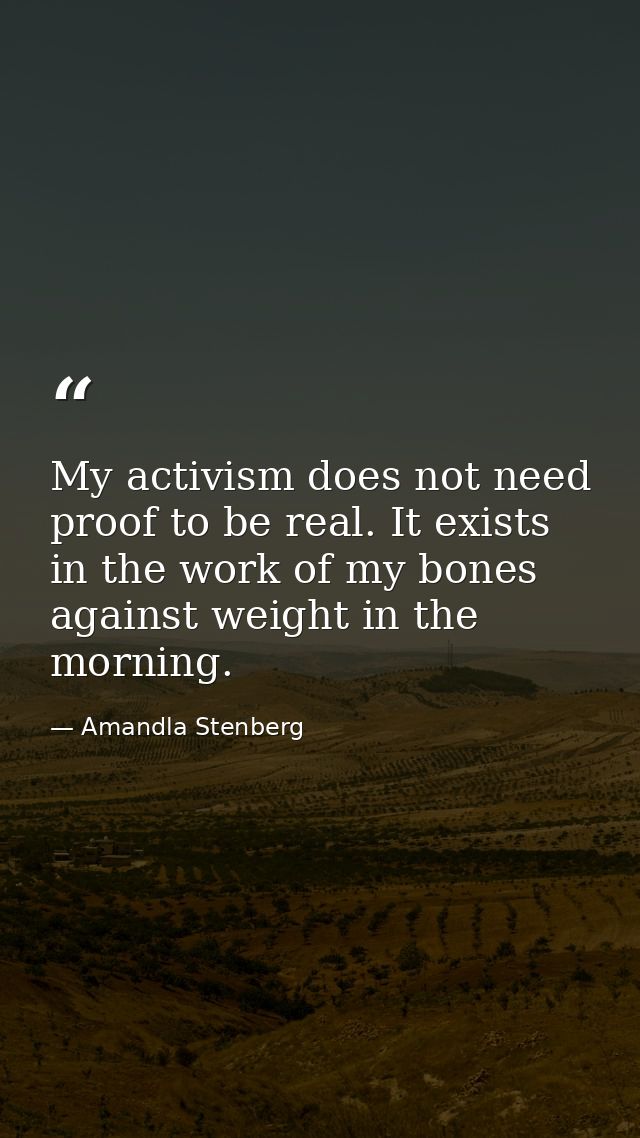 My activism does not need proof to be real. It exists in the work of my bones against weight in the morning. — Amandla Stenberg