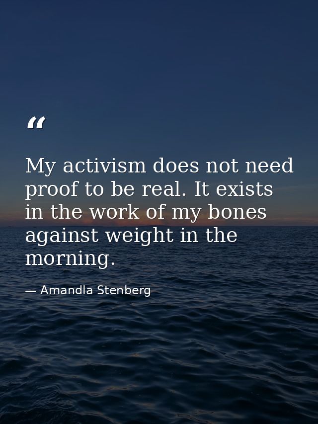 My activism does not need proof to be real. It exists in the work of my bones against weight in the morning. — Amandla Stenberg