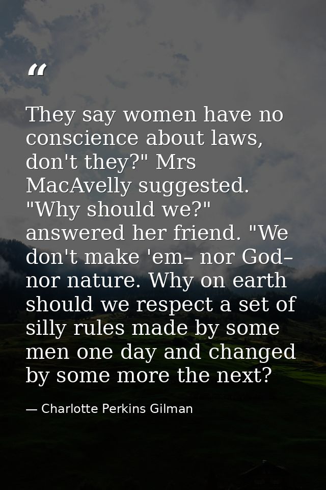 They say women have no conscience about laws, don't they?" Mrs MacAvelly suggested. "Why should we?" answered her friend — Charlotte Perkins Gilman
