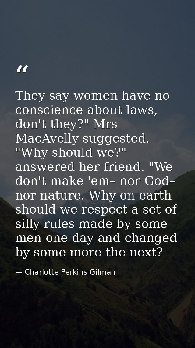 They say women have no conscience about laws, don't they?" Mrs MacAvelly suggested. "Why should we?" answered her friend — Charlotte Perkins Gilman