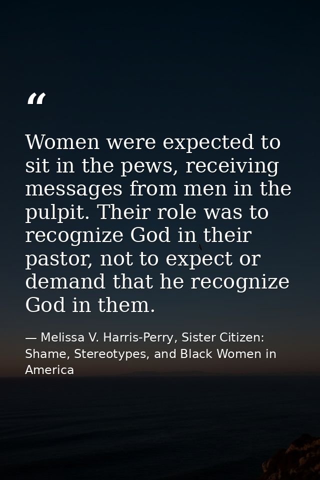 Women were expected to sit in the pews, receiving messages from men in the pulpit. Their role was to recognize God in th — Melissa V. Harris-Perry, Sister Citizen: Shame, Stereotypes, and Black Women in America