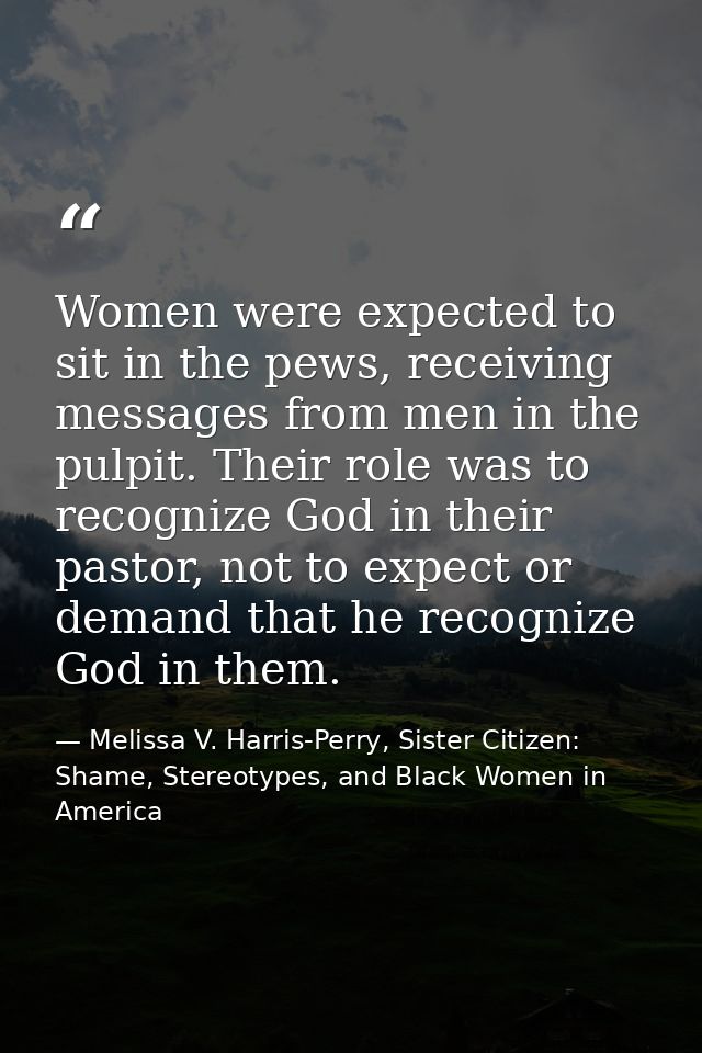 Women were expected to sit in the pews, receiving messages from men in the pulpit. Their role was to recognize God in th — Melissa V. Harris-Perry, Sister Citizen: Shame, Stereotypes, and Black Women in America
