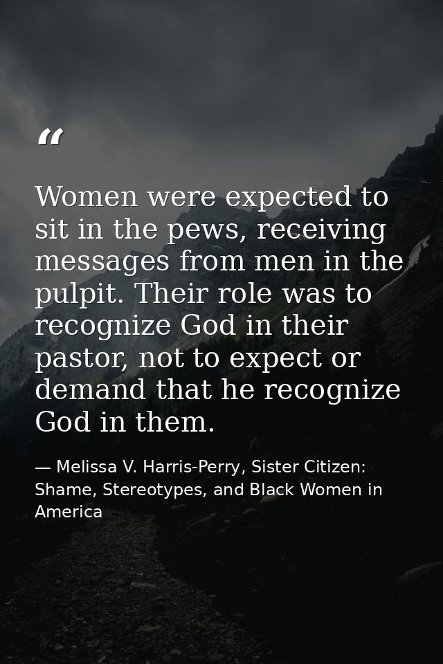 Women were expected to sit in the pews, receiving messages from men in the pulpit. Their role was to recognize God in th — Melissa V. Harris-Perry, Sister Citizen: Shame, Stereotypes, and Black Women in America