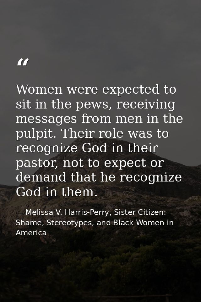 Women were expected to sit in the pews, receiving messages from men in the pulpit. Their role was to recognize God in th — Melissa V. Harris-Perry, Sister Citizen: Shame, Stereotypes, and Black Women in America