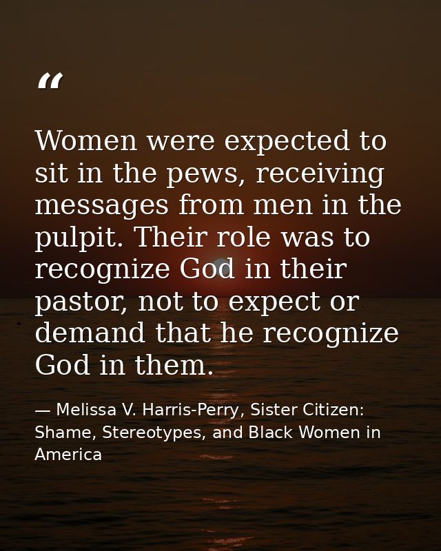 Women were expected to sit in the pews, receiving messages from men in the pulpit. Their role was to recognize God in th — Melissa V. Harris-Perry, Sister Citizen: Shame, Stereotypes, and Black Women in America