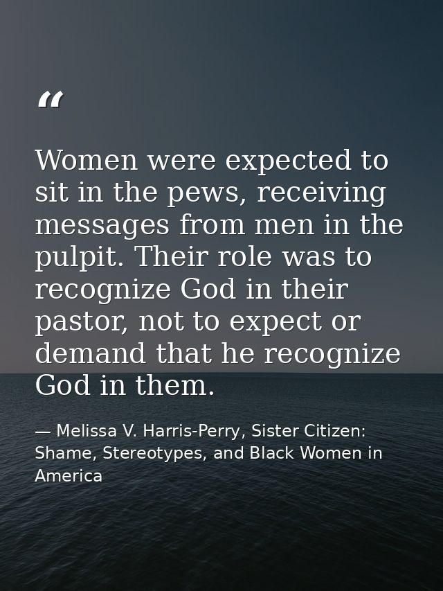 Women were expected to sit in the pews, receiving messages from men in the pulpit. Their role was to recognize God in th — Melissa V. Harris-Perry, Sister Citizen: Shame, Stereotypes, and Black Women in America