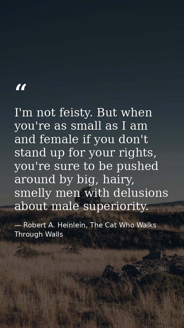 I'm not feisty. But when you're as small as I am and female if you don't stand up for your rights, you're sure to be pus — Robert A. Heinlein, The Cat Who Walks Through Walls