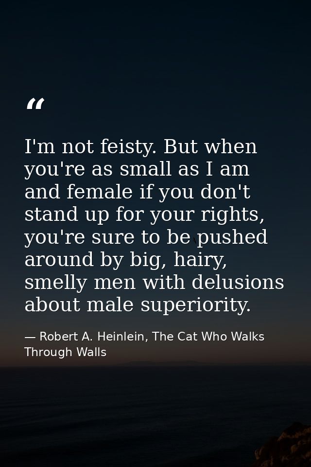 I'm not feisty. But when you're as small as I am and female if you don't stand up for your rights, you're sure to be pus — Robert A. Heinlein, The Cat Who Walks Through Walls