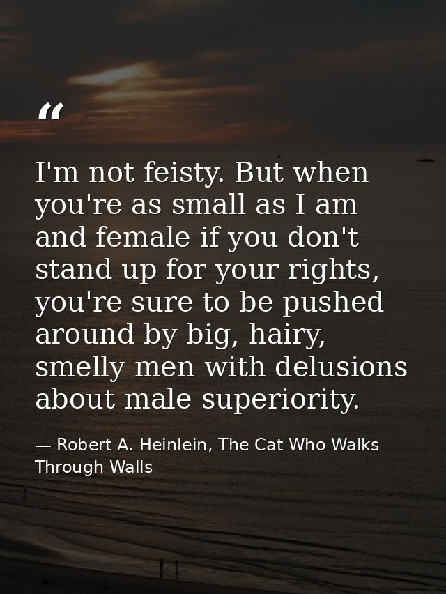 I'm not feisty. But when you're as small as I am and female if you don't stand up for your rights, you're sure to be pus — Robert A. Heinlein, The Cat Who Walks Through Walls