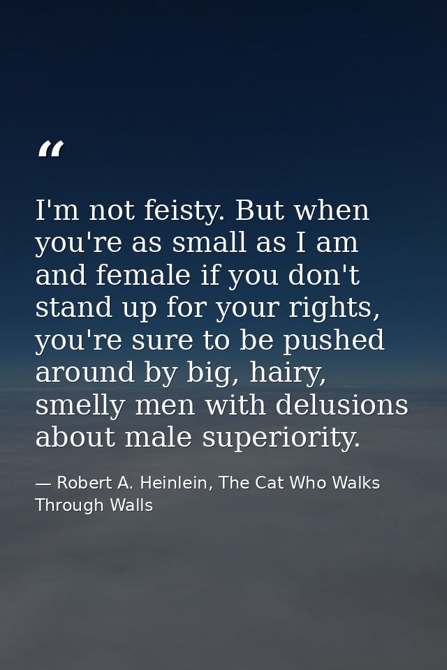 I'm not feisty. But when you're as small as I am and female if you don't stand up for your rights, you're sure to be pus — Robert A. Heinlein, The Cat Who Walks Through Walls