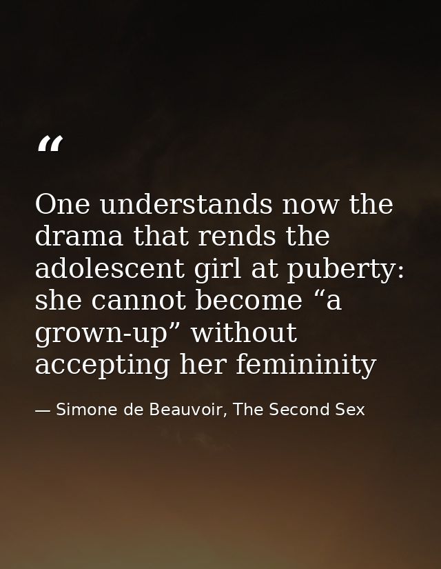 One understands now the drama that rends the adolescent girl at puberty: she cannot become “a grown-up” without acceptin — Simone de Beauvoir, The Second Sex