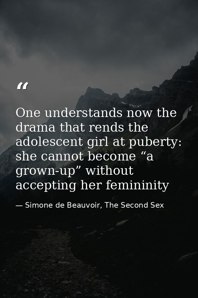 One understands now the drama that rends the adolescent girl at puberty: she cannot become “a grown-up” without acceptin — Simone de Beauvoir, The Second Sex