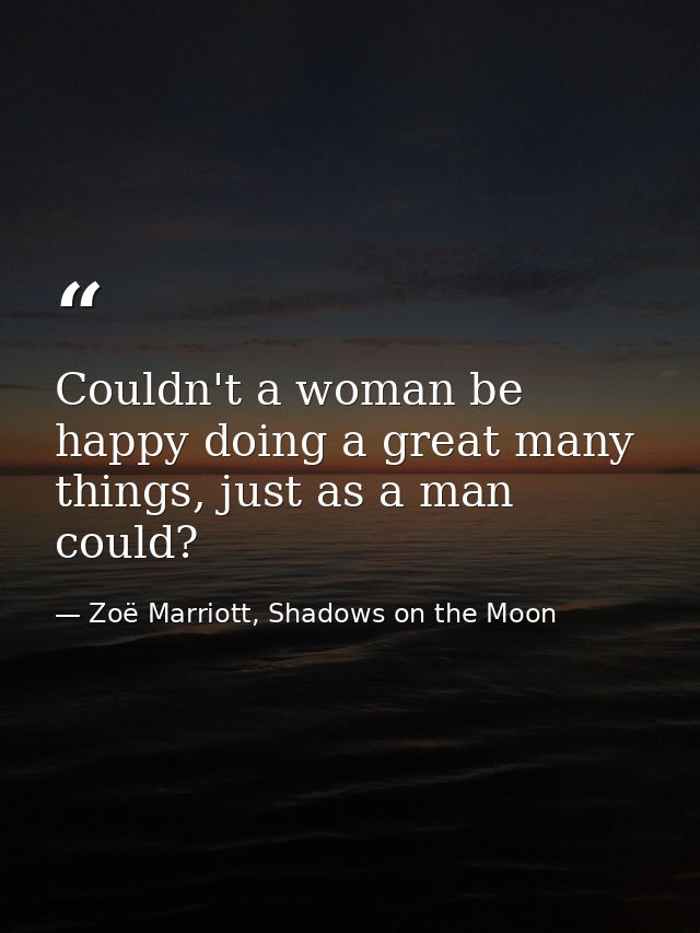 Couldn't a woman be happy doing a great many things, just as a man could? — Zoë Marriott, Shadows on the Moon