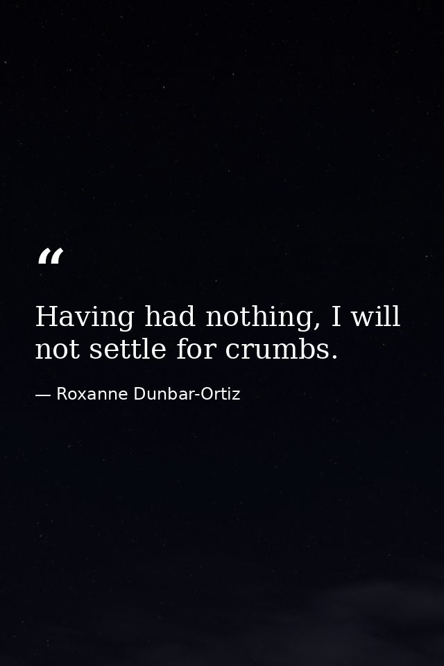 Having had nothing, I will not settle for crumbs. — Roxanne Dunbar-Ortiz