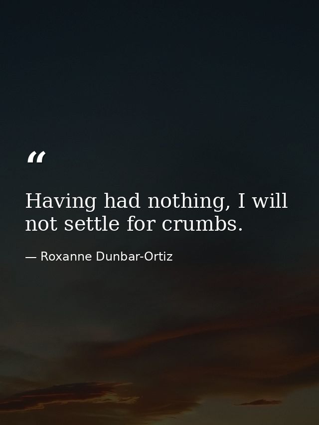 Having had nothing, I will not settle for crumbs. — Roxanne Dunbar-Ortiz