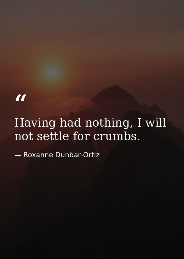 Having had nothing, I will not settle for crumbs. — Roxanne Dunbar-Ortiz