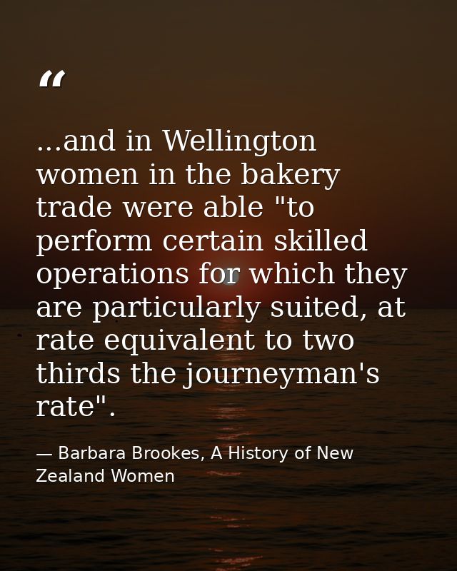 ...and in Wellington women in the bakery trade were able "to perform certain skilled operations for which they are parti — Barbara Brookes, A History of New Zealand Women