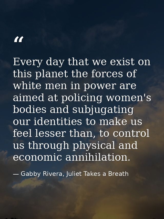 Every day that we exist on this planet the forces of white men in power are aimed at policing women's bodies and subjuga — Gabby Rivera, Juliet Takes a Breath