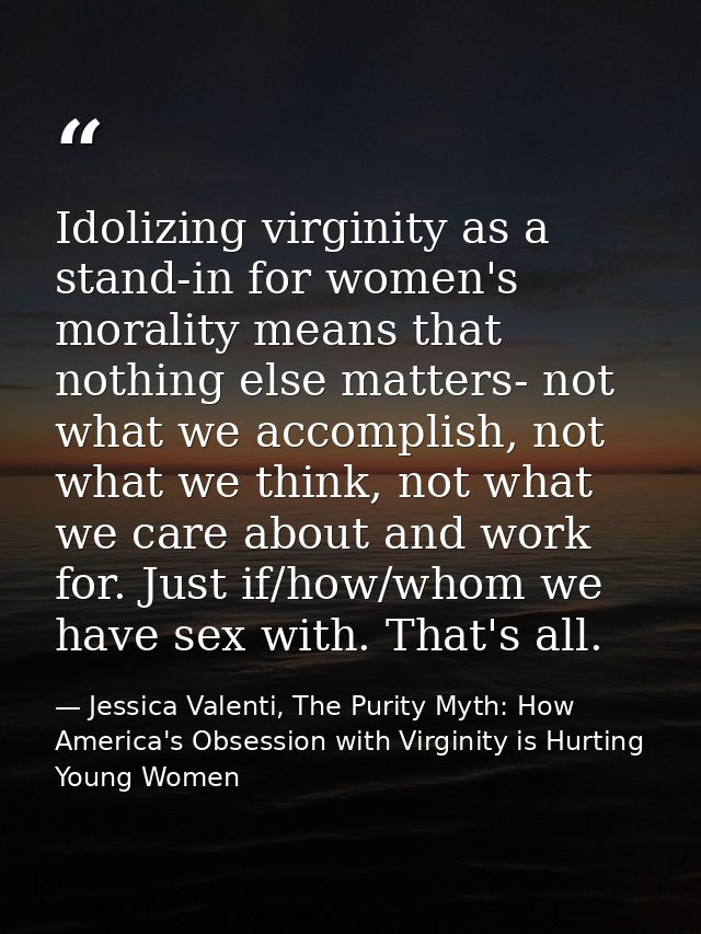 Idolizing virginity as a stand-in for women's morality means that nothing else matters- not what we accomplish, not what — Jessica Valenti, The Purity Myth: How America's Obsession with Virginity is Hurting Young Women