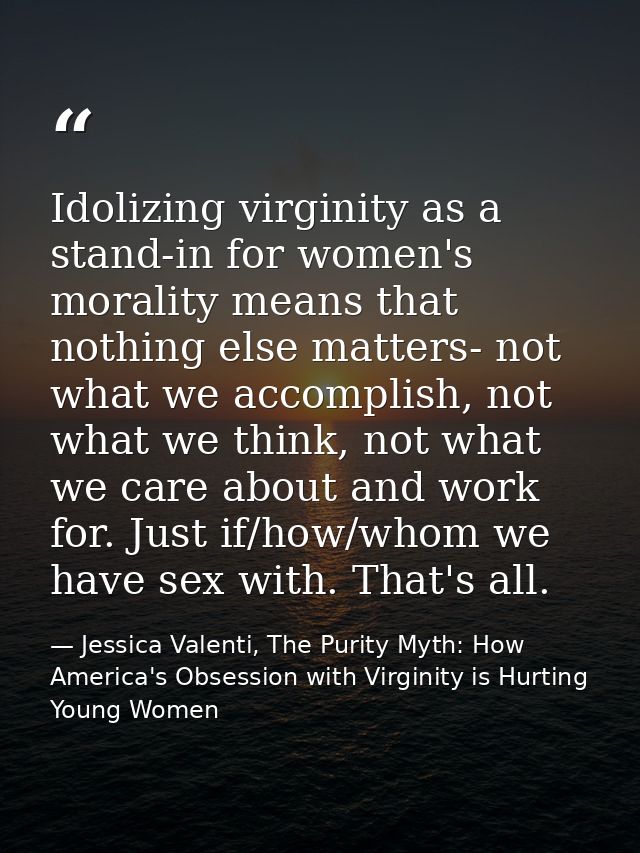Idolizing virginity as a stand-in for women's morality means that nothing else matters- not what we accomplish, not what — Jessica Valenti, The Purity Myth: How America's Obsession with Virginity is Hurting Young Women
