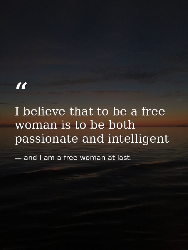 I believe that to be a free woman is to be both passionate and intelligent — and I am a free woman at last.