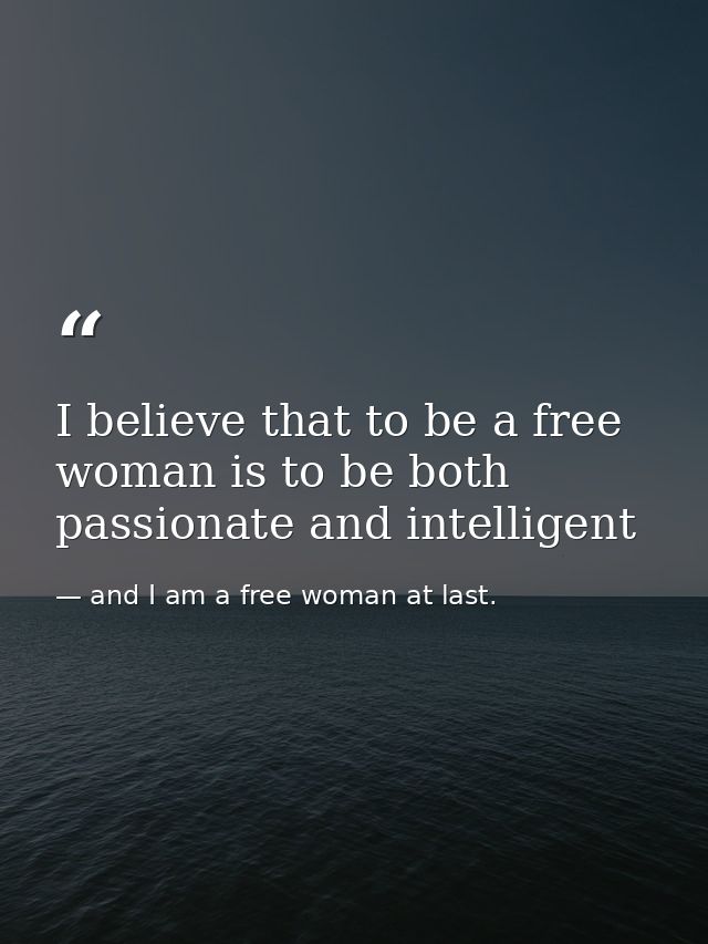 I believe that to be a free woman is to be both passionate and intelligent — and I am a free woman at last.
