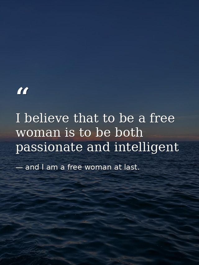 I believe that to be a free woman is to be both passionate and intelligent — and I am a free woman at last.