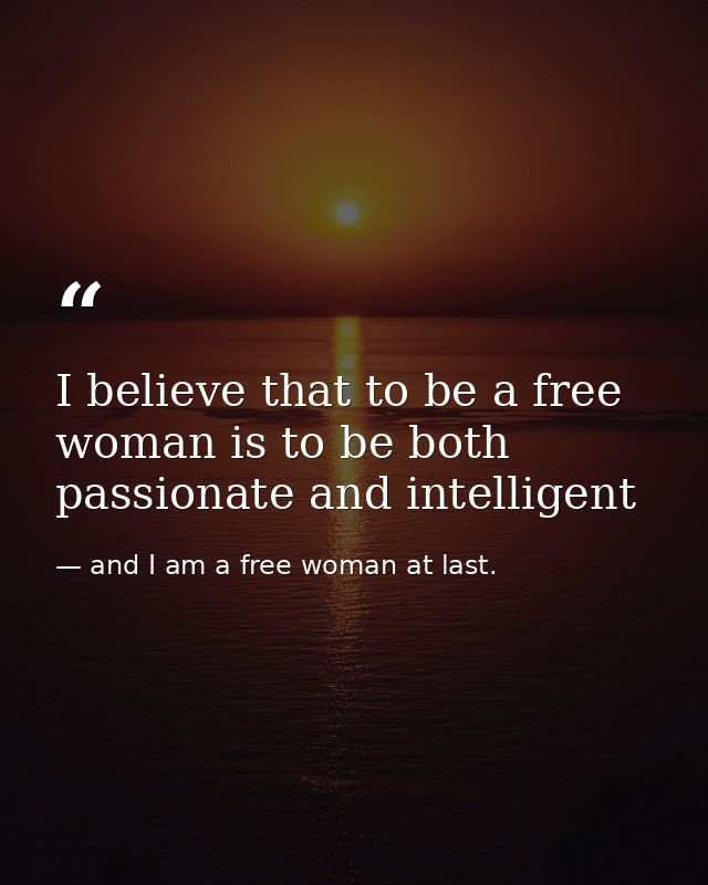 I believe that to be a free woman is to be both passionate and intelligent — and I am a free woman at last.