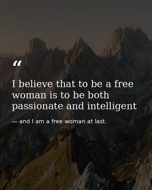 I believe that to be a free woman is to be both passionate and intelligent — and I am a free woman at last.