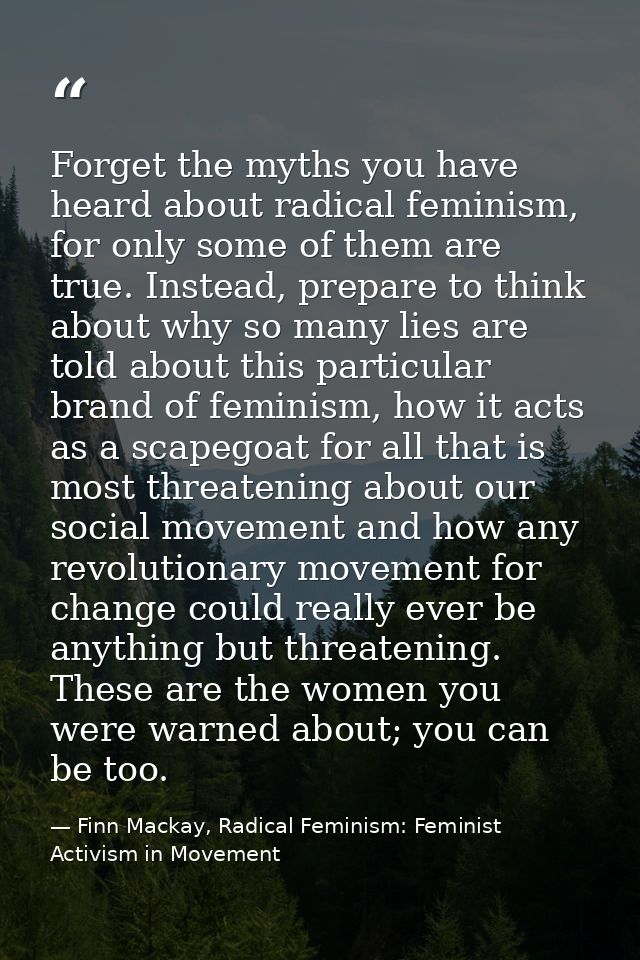 Forget the myths you have heard about radical feminism, for only some of them are true. Instead, prepare to think about  — Finn Mackay, Radical Feminism: Feminist Activism in Movement
