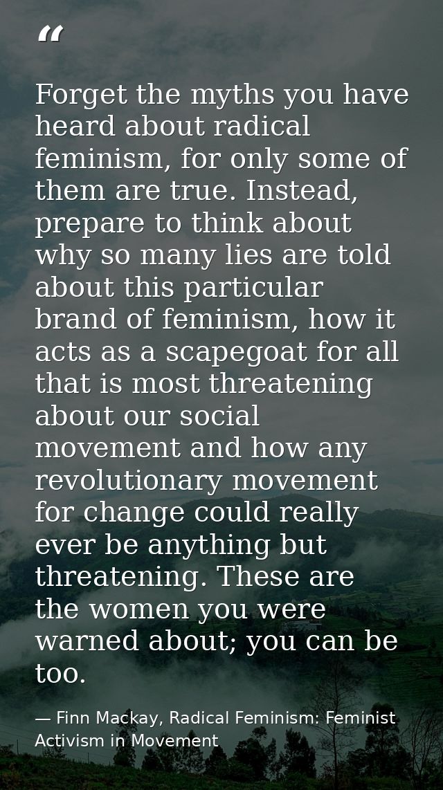 Forget the myths you have heard about radical feminism, for only some of them are true. Instead, prepare to think about  — Finn Mackay, Radical Feminism: Feminist Activism in Movement