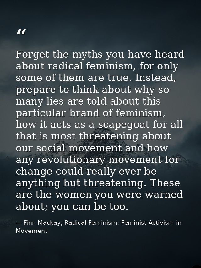 Forget the myths you have heard about radical feminism, for only some of them are true. Instead, prepare to think about  — Finn Mackay, Radical Feminism: Feminist Activism in Movement