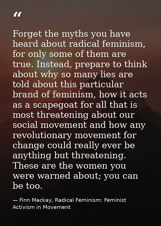 Forget the myths you have heard about radical feminism, for only some of them are true. Instead, prepare to think about  — Finn Mackay, Radical Feminism: Feminist Activism in Movement